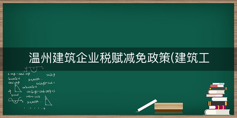 温州建筑企业税赋减免政策(建筑工程退税怎么计算)