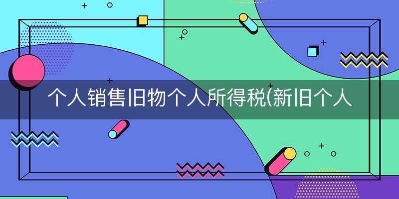 个人销售旧物个人所得税(新旧个人所得税比较)