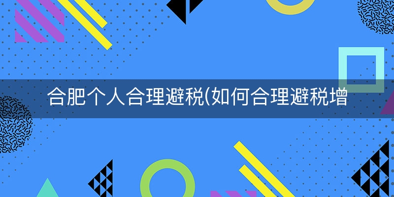 合肥个人合理避税(如何合理避税增值税)