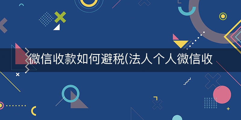 微信收款如何避税(法人个人微信收款避税)