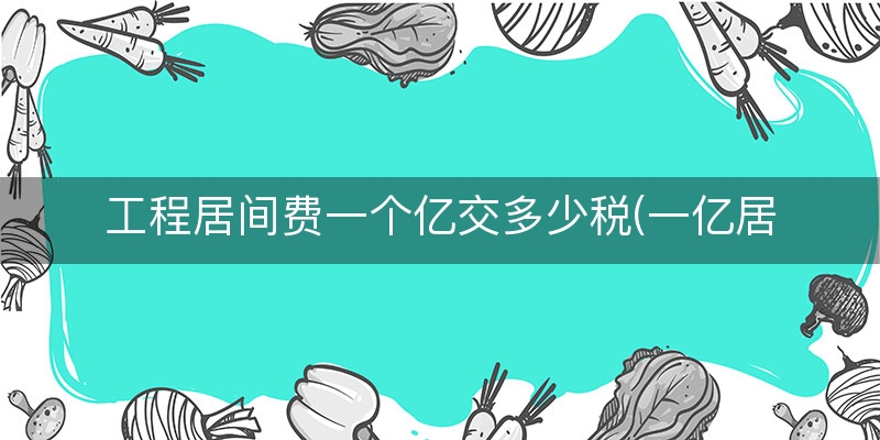 工程居间费一个亿交多少税(一亿居间费要纳税多少)