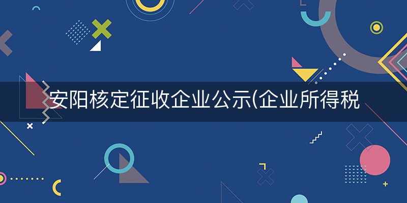 安阳核定征收企业公示(企业所得税的征收方式)