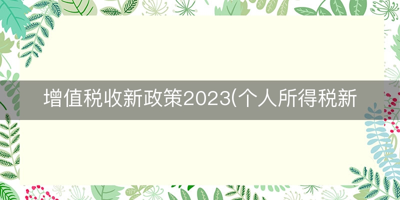 增值税收新政策2023(个人所得税新政策解读)