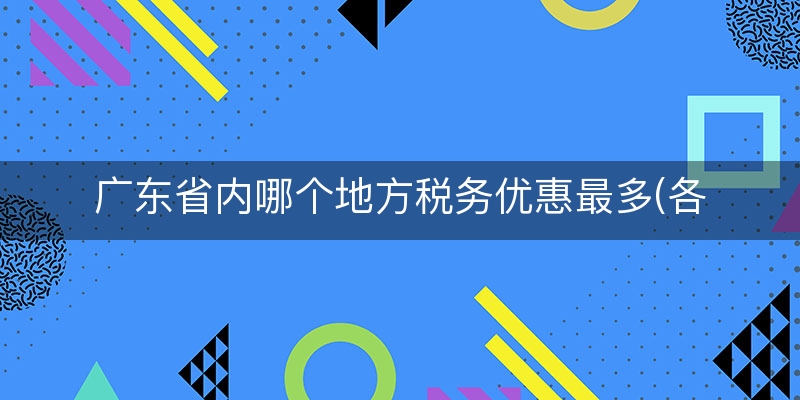 广东省内哪个地方税务优惠最多(各地税收优惠政策)