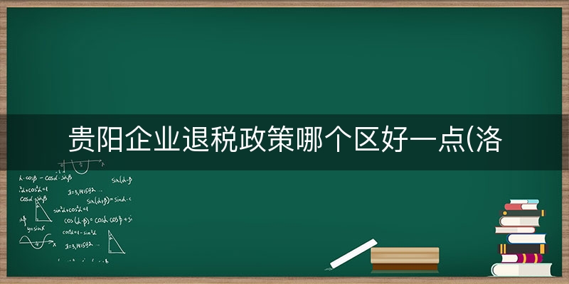 贵阳企业退税政策哪个区好一点(洛阳退税怎么退)
