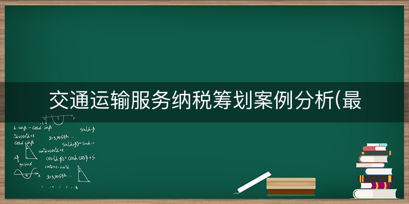 交通运输服务纳税筹划案例分析(最新纳税筹划案例)