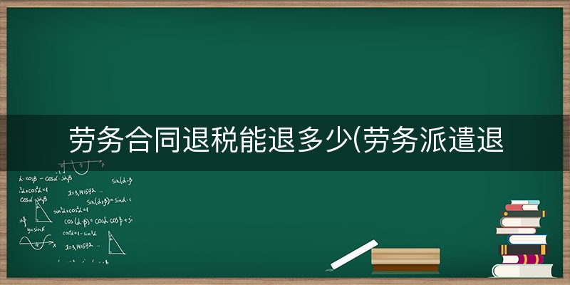 劳务合同退税能退多少(劳务派遣退税能退多少)