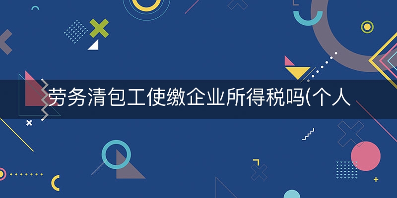 劳务清包工使缴企业所得税吗(个人清包工需要纳税吗)