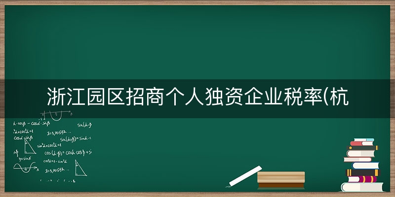 浙江园区招商个人独资企业税率(杭州投资纳税落户政策)