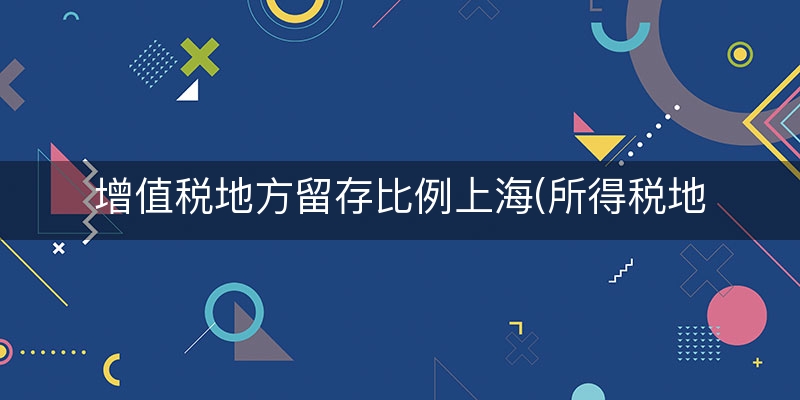 增值税地方留存比例上海(所得税地方留成比例)