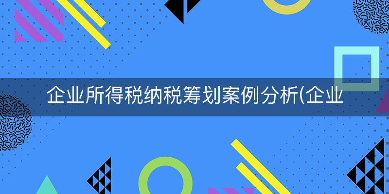 企业所得税纳税筹划案例分析(企业所得税的案例题)