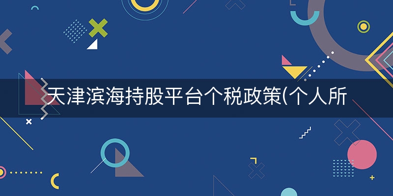 天津滨海持股平台个税政策(个人所得税新政策解读)