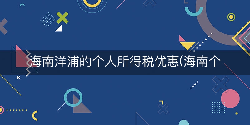 海南洋浦的个人所得税优惠(海南个人所得税)