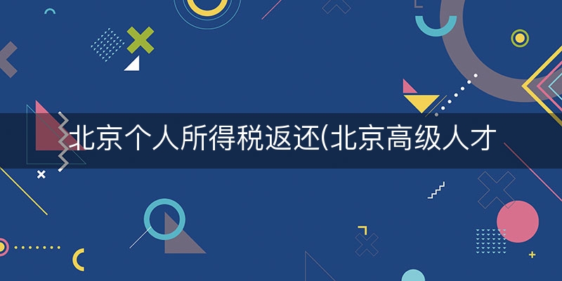 北京个人所得税返还(北京高级人才个税返还)