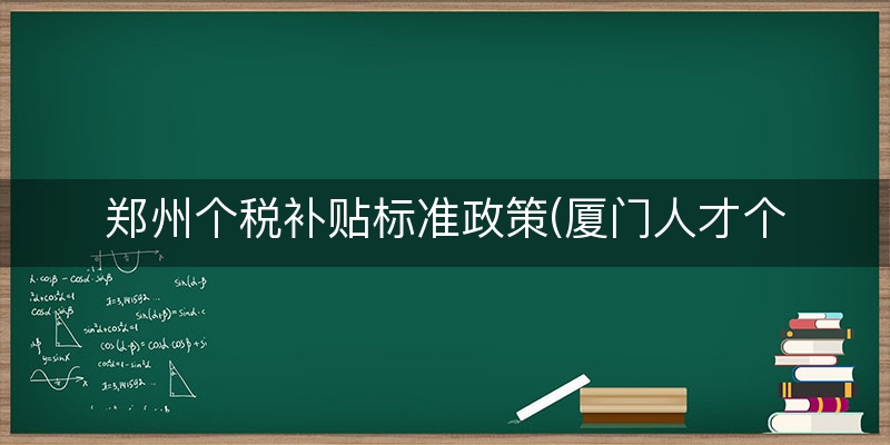 郑州个税补贴标准政策(厦门人才个税补贴政策)