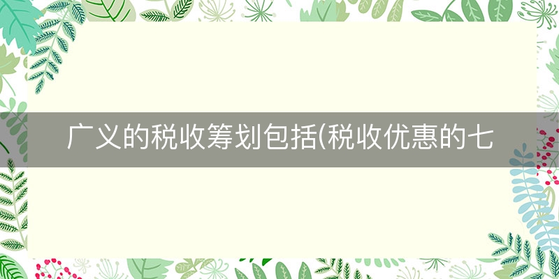 广义的税收筹划包括(税收优惠的七种形式)