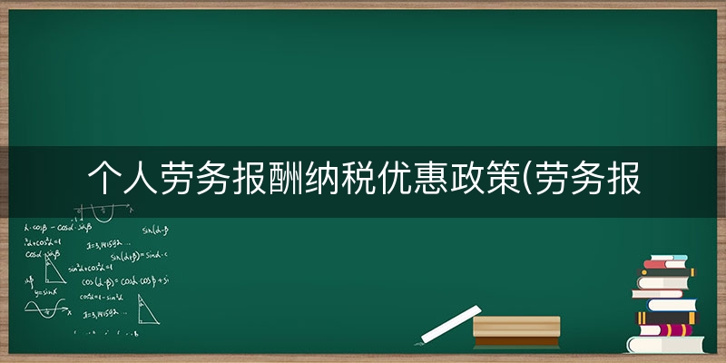 个人劳务报酬纳税优惠政策(劳务报酬个税计算器)