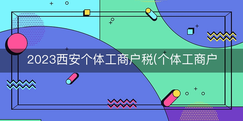 2023西安个体工商户税(个体工商户不报税后果)