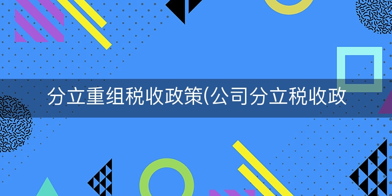 分立重组税收政策(公司分立税收政策最新)