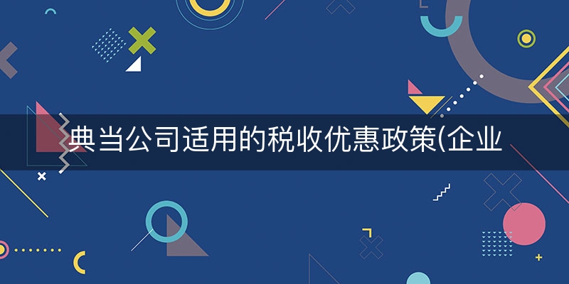 典当公司适用的税收优惠政策(企业税收有哪些优惠)