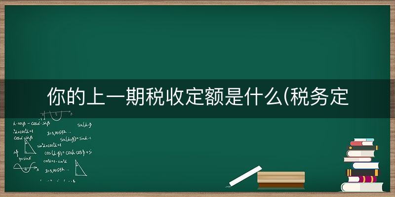 你的上一期税收定额是什么(税务定额怎么更改)