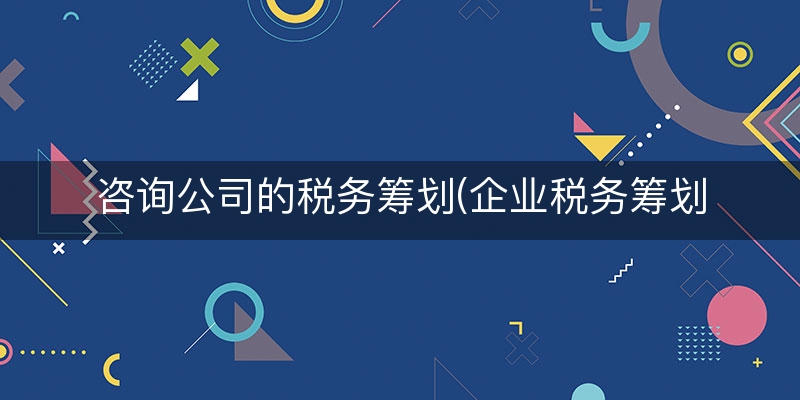 咨询公司的税务筹划(企业税务筹划)