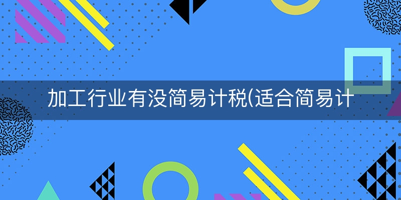 加工行业有没简易计税(适合简易计税的项目)