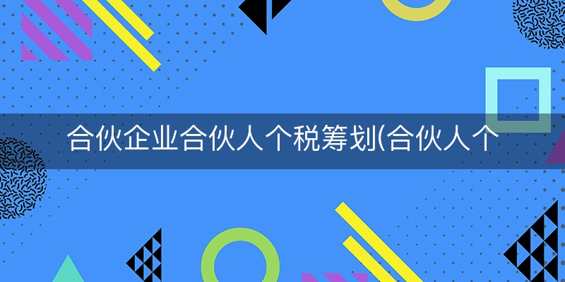 合伙企业合伙人个税筹划(合伙人个税征收标准)