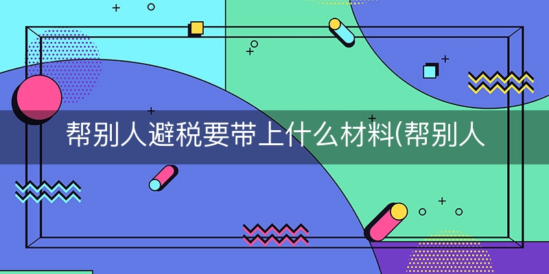帮别人避税要带上什么材料(帮别人转工资避税)