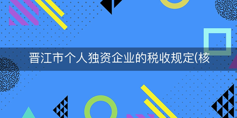 晋江市个人独资企业的税收规定(核定征收个人独资企业税收)