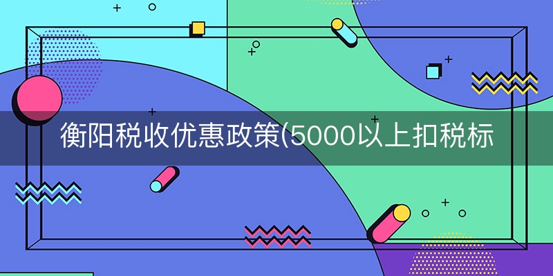衡阳税收优惠政策(5000以上扣税标准表)