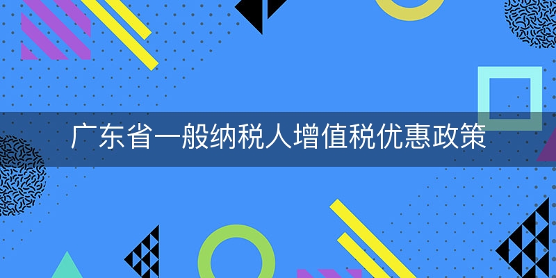 广东省一般纳税人增值税优惠政策(增值税附加税减免政策)