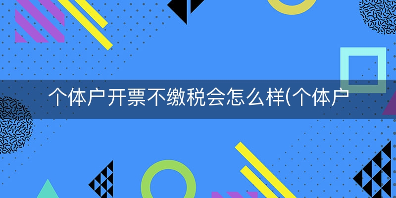 个体户开票不缴税会怎么样(个体户不报税的后果)