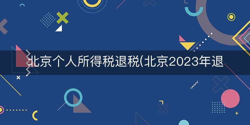 北京个人所得税退税(北京2023年退税)