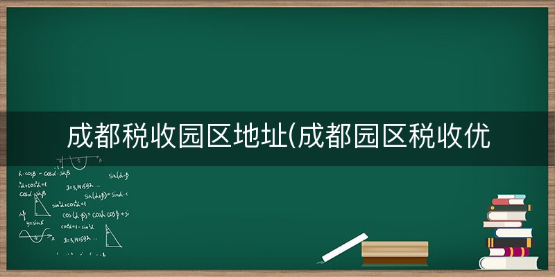 成都税收园区地址(成都园区税收优惠政策)