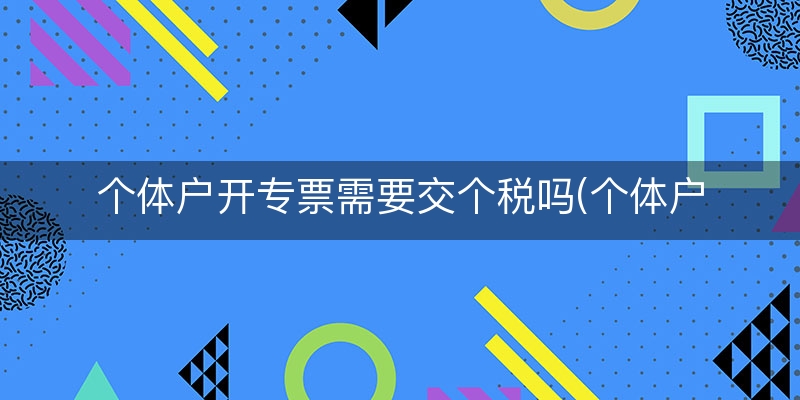 个体户开专票需要交个税吗(个体户开专票个税计算)
