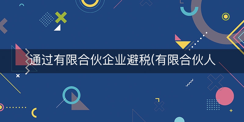 通过有限合伙企业避税(有限合伙人税收政策)
