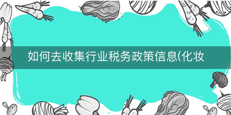 如何去收集行业税务政策信息(化妆品行业税收政策)