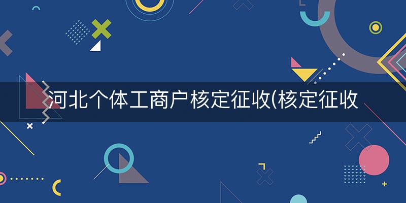 河北个体工商户核定征收(核定征收突然变成查账征收)
