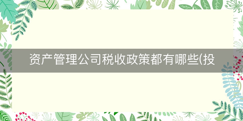 资产管理公司税收政策都有哪些(投资管理公司增值税)