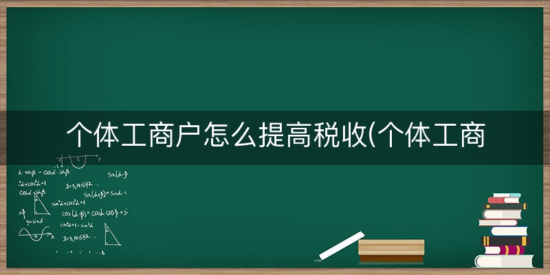 个体工商户怎么提高税收(个体工商户税收问题)