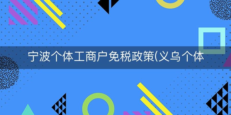 宁波个体工商户免税政策(义乌个体工商户免税政策)