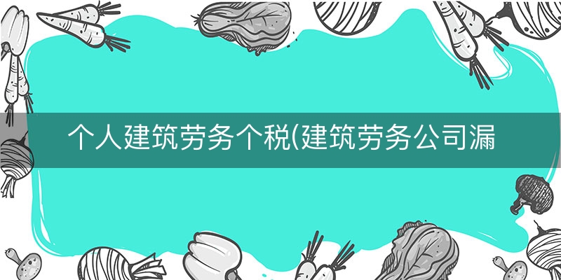 个人建筑劳务个税(建筑劳务公司漏做个税)