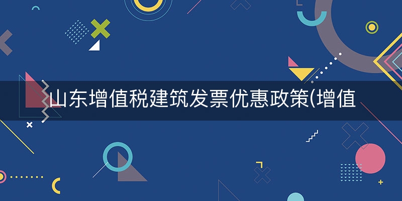 山东增值税建筑发票优惠政策(增值税小微企业优惠政策)