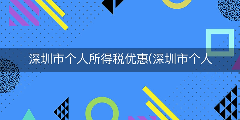 深圳市个人所得税优惠(深圳市个人所得税标准)