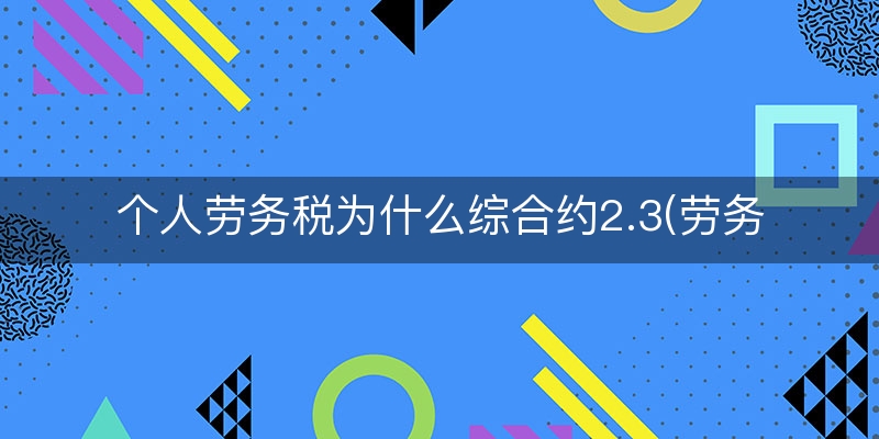 个人劳务税为什么综合约2.3(劳务的税率是多少)