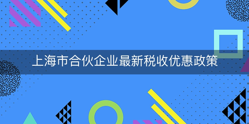 上海市合伙企业最新税收优惠政策(普通合伙企业税收政策)
