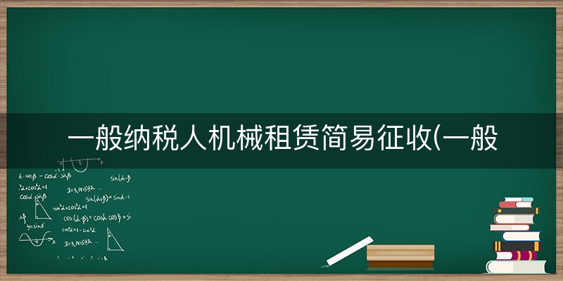 一般纳税人机械租赁简易征收(一般纳税人机械租赁税率)