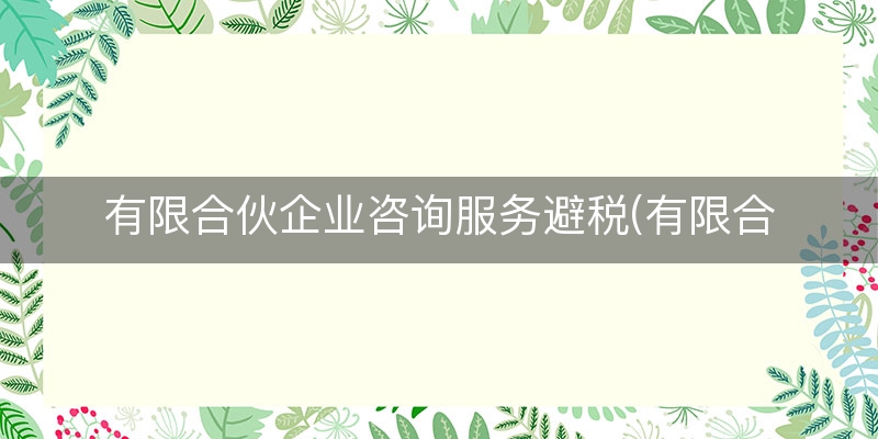 有限合伙企业咨询服务避税(有限合伙企业怎么交税)