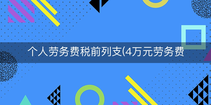 个人劳务费税前列支(4万元劳务费交多少税)